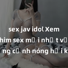 sex jav idol Xem ngay phim sex mới nhất với những cảnh nóng hổi không thể bỏ lỡ! Cơ hội tận hưởng những khoảnh khắc đầy kích thích ngay hôm nay!