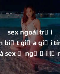 sex ngoài trời Phân biệt giữa giới tính và sex ở người lớn: Tìm hiểu sự khác biệt và yếu tố quyết định