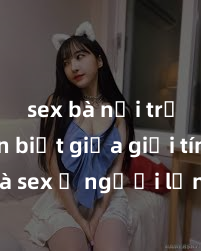 sex bà nội trợ Phân biệt giữa giới tính và sex ở người lớn: Tìm hiểu sự khác biệt và yếu tố quyết định