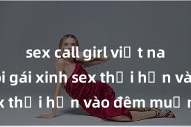 sex call girl việt nam Cặp đôi gái xinh sex thổi hồn vào đêm muộn