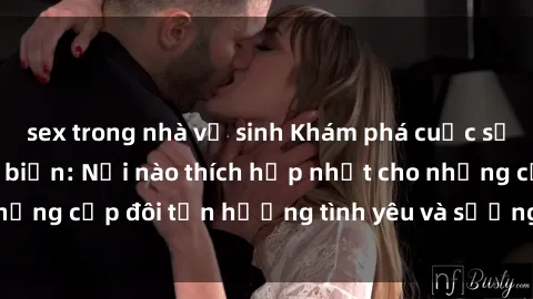 sex trong nhà vệ sinh Khám phá cuộc sống tình dục tại bãi biển: Nơi nào thích hợp nhất cho những cặp đôi tận hưởng tình yêu và sướng nghẹn tại biển?