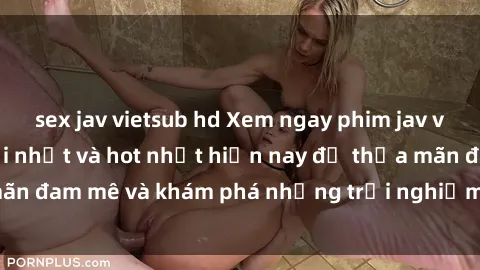 sex jav vietsub hd Xem ngay phim jav vietsub hấp dẫn mới nhất và hot nhất hiện nay để thỏa mãn đam mê và khám phá những trải nghiệm mới lạ và thú vị.