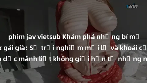 phim jav vietsub Khám phá những bí mật hấp dẫn về sex gái già: Sự trải nghiệm mới lạ và khoái cảm tình dục mãnh liệt không giới hạn từ những người phụ nữ trưởng thành.