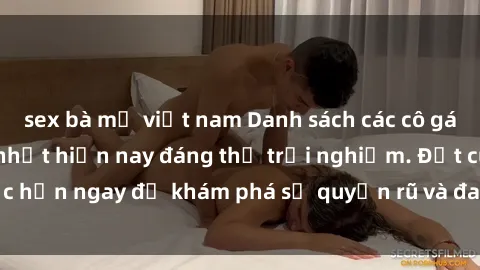 sex bà mẹ việt nam Danh sách các cô gái gọi sex Việt hot nhất hiện nay đáng thử trải nghiệm. Đặt cuộc hẹn ngay để khám phá sự quyến rũ và đam mê từ những cô gái này.
