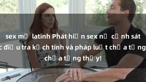 sex mỹ latinh Phát hiện sex nữ cảnh sát: Cuộc điều tra kịch tính và pháp luật chưa từng thấy!