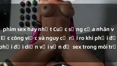 phim sex hay nhất Cuộc sống của nhân viên nhà hàng: Áp lực công việc và nguy cơ rủi ro khi phải đối diện với vấn đề sex trong môi trường làm việc