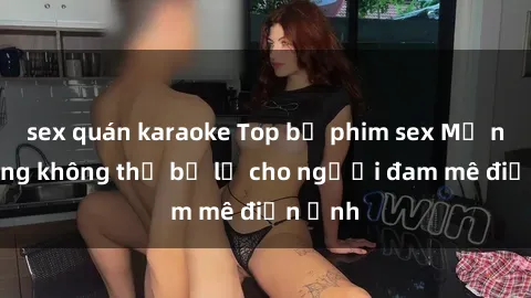 sex quán karaoke Top bộ phim sex Mỹ nổi tiếng không thể bỏ lỡ cho người đam mê điện ảnh