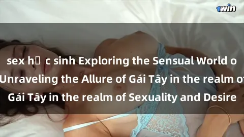 sex học sinh Exploring the Sensual World of Western Women: Unraveling the Allure of Gái Tây in the realm of Sexuality and Desire