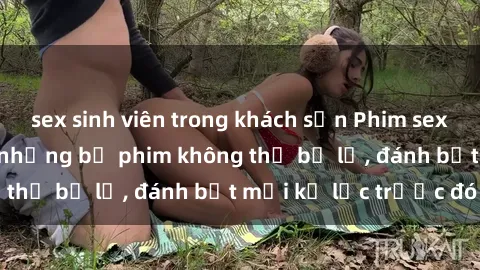 sex sinh viên trong khách sạn Phim sex hot nhất năm  Top những bộ phim không thể bỏ lỡ, đánh bật mọi kỷ lục trước đó