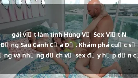 gái việt làm tình Hùng Vỹ Sex Việt Nam: Những Bí Mật Đằng Sau Cánh Cửa Đỏ. Khám phá cuộc sống và những dịch vụ sex đầy hấp dẫn của người Việt Nam.