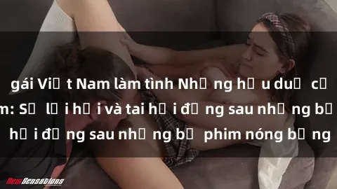 gái Việt Nam làm tình Những hậu duệ của clip sex đình đám: Sự lợi hại và tai hại đằng sau những bộ phim nóng bỏng