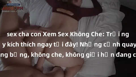 sex cha con Xem Sex Không Che: Trải nghiệm mới lạ và đầy kích thích ngay tại đây! Những cảnh quay nóng bỏng, không che, không giới hạn đang chờ đón bạn. Đừng bỏ lỡ!