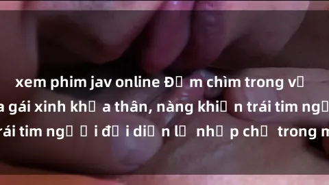 xem phim jav online Đắm chìm trong vẻ đẹp tự nhiên của gái xinh khỏa thân, nàng khiến trái tim người đối diện lỡ nhịp chỉ trong một cái nhìn.