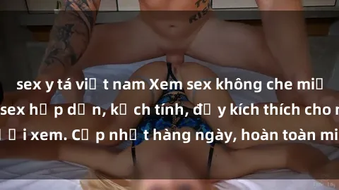 sex y tá việt nam Xem sex không che miễn phí - Những clip sex hấp dẫn, kịch tính, đầy kích thích cho người xem. Cập nhật hàng ngày, hoàn toàn miễn phí, độ phân giải cao.