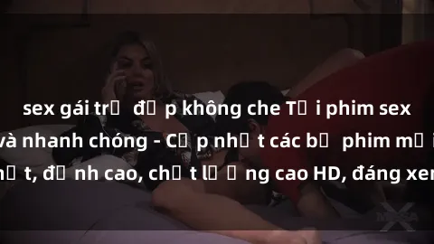 sex gái trẻ đẹp không che Tải phim sex về máy miễn phí và nhanh chóng - Cập nhật các bộ phim mới nhất, đỉnh cao, chất lượng cao HD, đáng xem. Hãy trải nghiệm ngay!