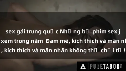 sex gái trung quốc Những bộ phim sex jav đỉnh cao phải xem trong năm  Đam mê, kích thích và mãn nhãn không thể chối từ!