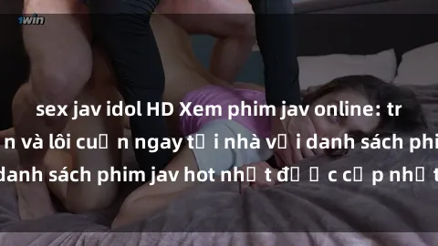 sex jav idol HD Xem phim jav online: trải nghiệm hấp dẫn và lôi cuốn ngay tại nhà với danh sách phim jav hot nhất được cập nhật liên tục.