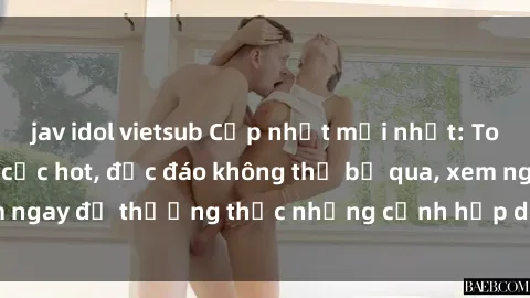 jav idol vietsub Cập nhật mới nhất: Top phim JAV Vietsub cực hot, độc đáo không thể bỏ qua, xem ngay để thưởng thức những cảnh hấp dẫn và đầy kích thích!