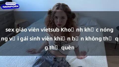 sex giáo viên vietsub Khoảnh khắc nóng bỏng với gái sinh viên khiến bạn không thể quên