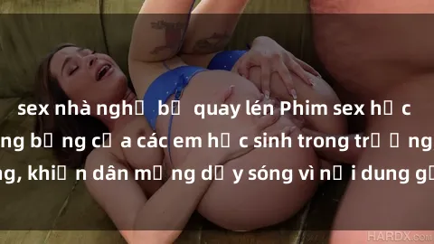 sex nhà nghỉ bị quay lén Phim sex học sinh: Hành động nóng bỏng của các em học sinh trong trường, khiến dân mạng dậy sóng vì nội dung gợi cảm và kích thích.