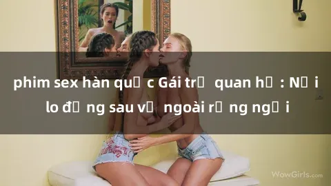 phim sex hàn quốc Gái trẻ quan hệ: Nỗi lo đằng sau vẻ ngoài rạng ngời