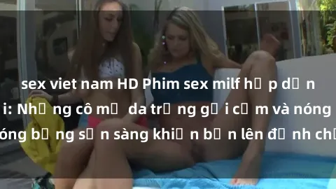 sex viet nam HD Phim sex milf hấp dẫn nhất mọi thời đại: Những cô mẹ da trắng gợi cảm và nóng bỏng sẵn sàng khiến bạn lên đỉnh chỉ trong chớp mắt!
