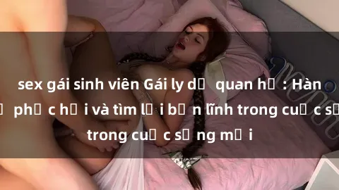 sex gái sinh viên Gái ly dị quan hệ: Hành trình tự phục hồi và tìm lại bản lĩnh trong cuộc sống mới