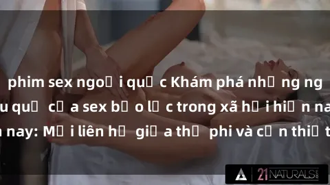 phim sex ngoại quốc Khám phá những nguyên nhân và hậu quả của sex bạo lực trong xã hội hiện nay: Mối liên hệ giữa thị phi và cần thiết phải ngăn chặn.