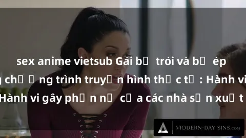 sex anime vietsub Gái bị trói và bị ép buộc làm tình trong chương trình truyền hình thực tế: Hành vi gây phẫn nộ của các nhà sản xuất và người xem.