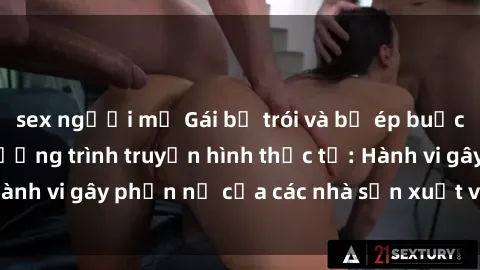 sex người mỹ Gái bị trói và bị ép buộc làm tình trong chương trình truyền hình thực tế: Hành vi gây phẫn nộ của các nhà sản xuất và người xem.