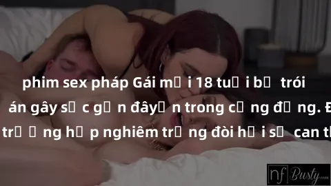 phim sex pháp Gái mới 18 tuổi bị trói và bị hiếp dâm: Vụ án gây sốc gần đâyến trong cộng đồng. Đây là một trường hợp nghiêm trọng đòi hỏi sự can thiệp mạnh mẽ từ phía công lý.