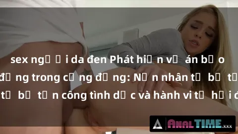 sex người da đen Phát hiện vụ án bạo dâm sex gây chấn động trong cộng đồng: Nạn nhân tố bị tấn công tình dục và hành vi tệ hại được tiết lộ