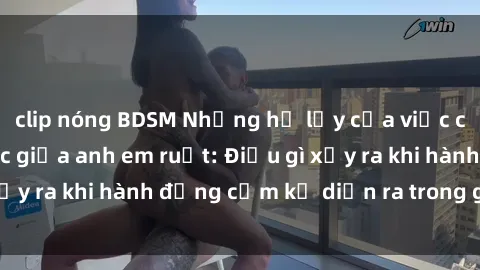 clip nóng BDSM Những hệ lụy của việc có quan hệ tình dục giữa anh em ruột: Điều gì xảy ra khi hành động cấm kỵ diễn ra trong gia đình?