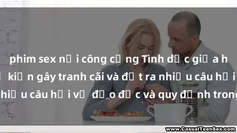 phim sex nơi công cộng Tình dục giữa họ hàng: Những sự kiện gây tranh cãi và đặt ra nhiều câu hỏi về đạo đức và quy định trong xã hội.