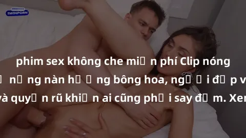 phim sex không che miễn phí Clip nóng phòng tắm: Hít thở nồng nàn hương bông hoa, người đẹp vô cùng gợi cảm và quyến rũ khiến ai cũng phải say đắm. Xem ngay để trải nghiệm điều đặc biệt!