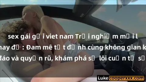 sex gái gọi viet nam Trải nghiệm mới lạ với sex phòng thay đồ: Đam mê tột đỉnh cùng không gian kín đáo và quyến rũ, khám phá sự lôi cuốn từ sự hấp dẫn của nơi này.