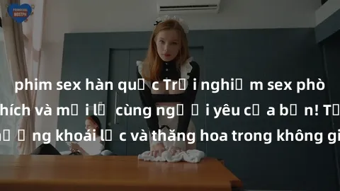 phim sex hàn quốc Trải nghiệm sex phòng tắm đầy kích thích và mới lạ cùng người yêu của bạn! Tận hưởng khoái lạc và thăng hoa trong không gian tắm ấm áp và gợi cảm.