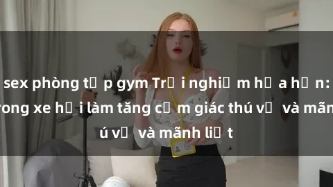 sex phòng tập gym Trải nghiệm hứa hẹn: Sex trong xe hơi làm tăng cảm giác thú vị và mãnh liệt