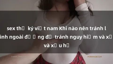 sex thư ký việt nam Khi nào nên tránh làm tình ngoài đường để tránh nguy hiểm và xấu hổ