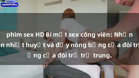 phim sex HD Bí mật sex công viên: Những câu chuyện nhiệt huyết và đầy nóng bỏng của đôi trẻ trẻ trung.