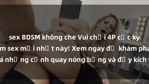 sex BDSM không che Vui chơi 4P cực kỳ hấp dẫn trong phim sex mới nhất này! Xem ngay để khám phá những cảnh quay nóng bỏng và đầy kích thích của bộ phim này!
