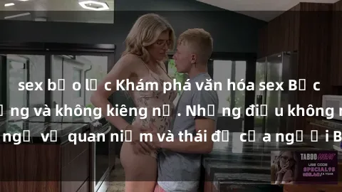 sex bạo lực Khám phá văn hóa sex Bắc Âu: Sự tự do, đa dạng và không kiêng nể. Những điều không ngờ về quan niệm và thái độ của người Bắc Âu đối với tình dục.