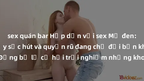 sex quán bar Hấp dẫn với sex Mỹ đen: Những bí mật đầy sức hút và quyến rũ đang chờ đợi bạn khám phá! Đừng bỏ lỡ cơ hội trải nghiệm những khoảnh khắc mãnh liệt và đam mê!
