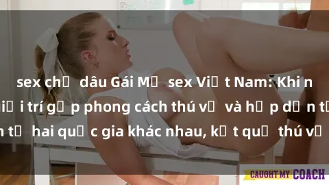sex chị dâu Gái Mỹ sex Việt Nam: Khi nền công nghiệp giải trí gặp phong cách thú vị và hấp dẫn từ hai quốc gia khác nhau, kết quả thú vị không thể bỏ qua.