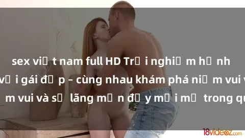 sex việt nam full HD Trải nghiệm hạnh phúc khi làm tình với gái đẹp – cùng nhau khám phá niềm vui và sự lãng mạn đầy mới mẻ trong quan hệ của bạn.