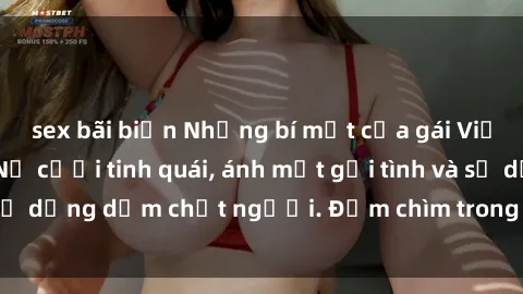 sex bãi biển Những bí mật của gái Việt Nam dâm đãng: Nụ cười tinh quái, ánh mắt gợi tình và sự dụng dẫm chết người. Đắm chìm trong vòng xoay đam mê!
