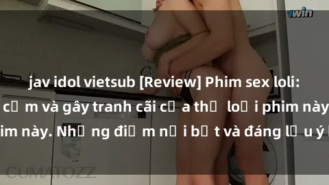 jav idol vietsub [Review] Phim sex loli: Đánh giá về sự gợi cảm và gây tranh cãi của thể loại phim này. Những điểm nổi bật và đáng lưu ý khi xem phim loli.