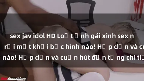 sex jav idol HD Loạt ảnh gái xinh sex nóng bỏng, không thể rời mắt khỏi bức hình nào! Hấp dẫn và cuốn hút đến từng chi tiết.