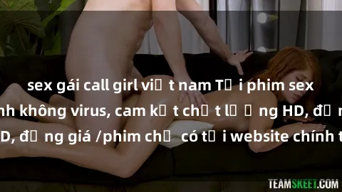 sex gái call girl việt nam Tải phim sex mới nhất cực nhanh không virus, cam kết chất lượng HD, đồng giá /phim chỉ có tại website chính thức. Đặt ngay!
