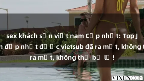 sex khách sạn việt nam Cập nhật: Top JAV idol xinh đẹp nhất được vietsub đã ra mắt, không thể bỏ lỡ!